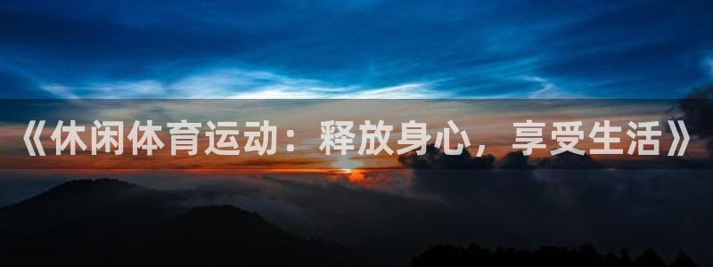 u球体育app官方下载：《休闲体育运动：释放身心，享受生活》
