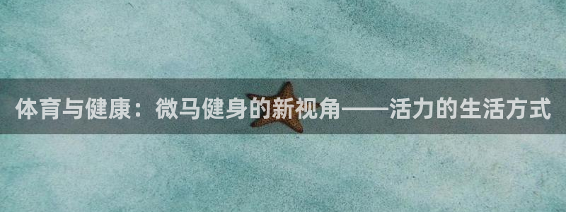 u球体育app官方下载：体育与健康：微马健身的新视角——活力的生活方式