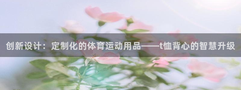 u球体育UFC：创新设计：定制化的体育运动用品——t恤背心的智慧升级